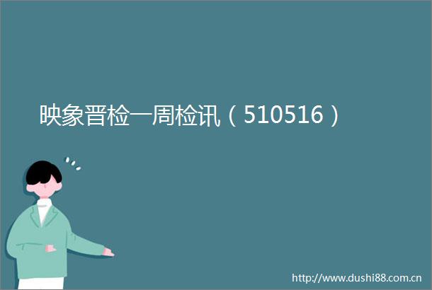 映象晋检一周检讯（510516）