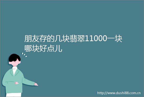 朋友存的几块翡翠11000一块哪块好点儿