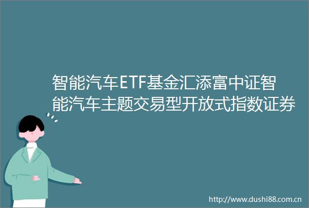 智能汽车ETF基金汇添富中证智能汽车主题交易型开放式指数证券投资基金更新招募说明书（2025年1月17日更新）