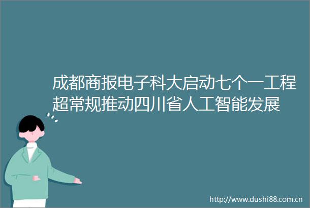 成都商报电子科大启动七个一工程超常规推动四川省人工智能发展