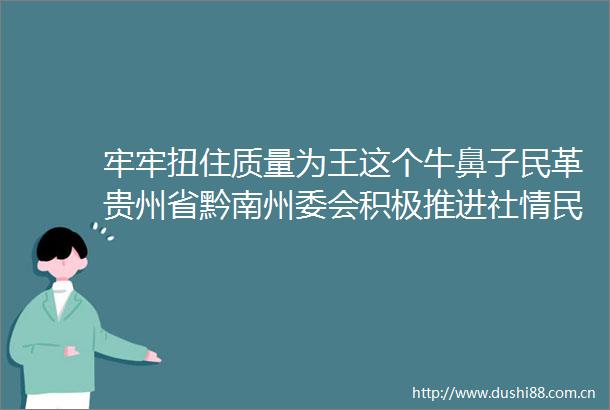 牢牢扭住质量为王这个牛鼻子民革贵州省黔南州委会积极推进社情民意信息工作提质增效
