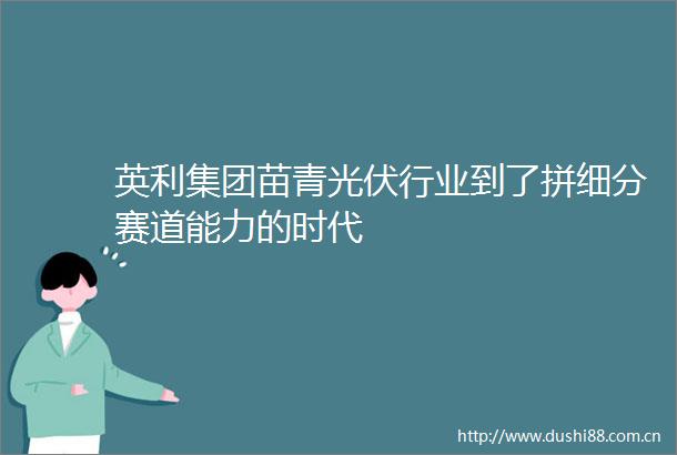 英利集团苗青光伏行业到了拼细分赛道能力的时代