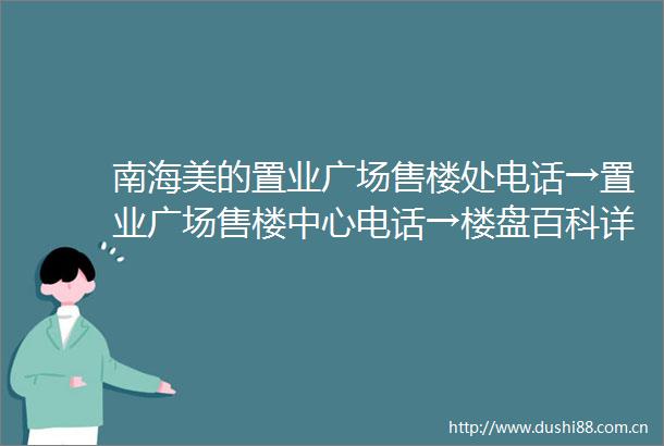 南海美的置业广场售楼处电话→置业广场售楼中心电话→楼盘百科详情→首页网站
