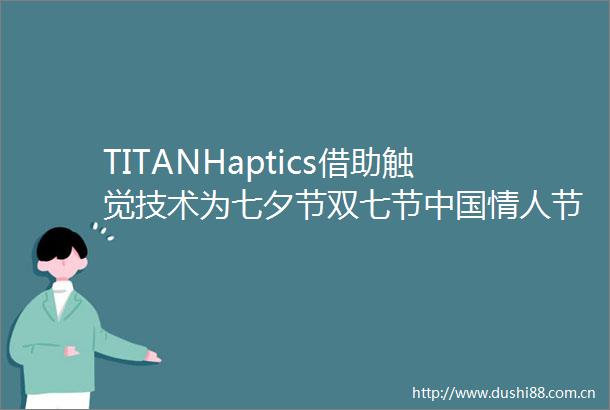 TITANHaptics借助触觉技术为七夕节双七节节带来生活的爱