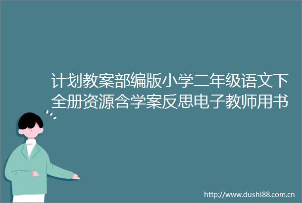 计划教案部编版小学二年级语文下全册资源含学案反思电子教师用书文末下载
