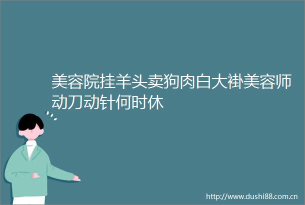 美容院挂羊头卖狗肉白大褂美容师动刀动针何时休