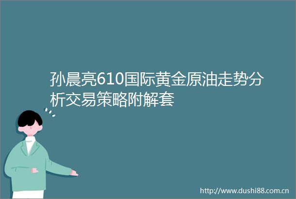 孙晨亮610国际黄金原油走势分析交易策略附解套