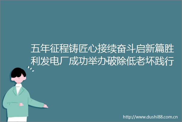五年征程铸匠心接续奋斗启新篇胜利发电厂成功举办破除低老坏践行精细美主题故事汇