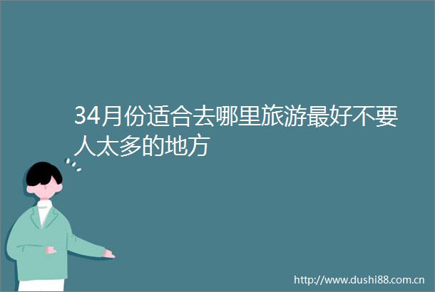 34月份适合去哪里旅游最好不要人太多的地方