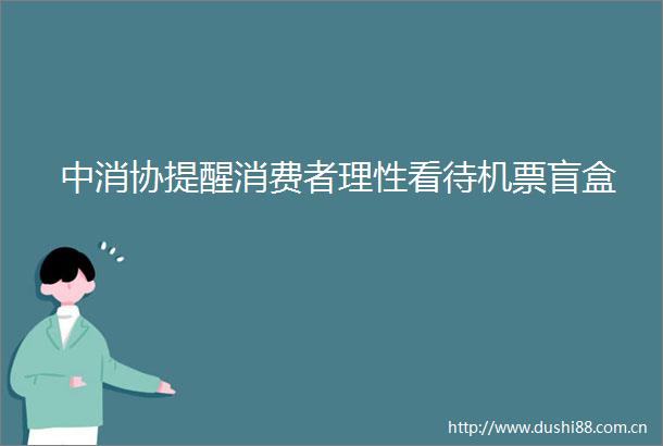 中消协提醒消费者理性看待机票盲盒