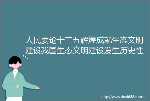 要论十三五辉煌成就生态文明建设我国生态文明建设发生历史性转折性全局性变化