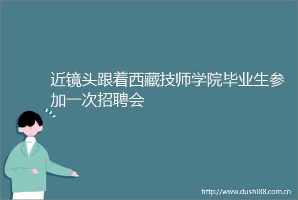 近镜头跟着西藏技师学院毕业生参加一次招聘会