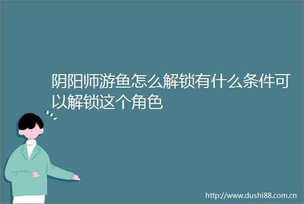 阴阳师游鱼怎么解锁有什么条件可以解锁这个角色