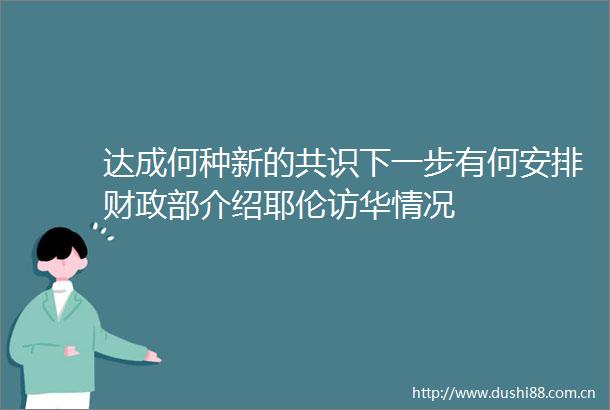 达成何种新的共识下一步有何安排财政部介绍耶伦访华情况