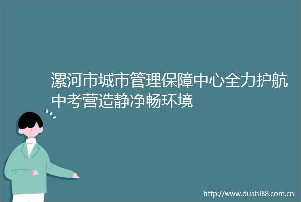 漯河市城市管理保障中心全力护航中考营造静净畅环境