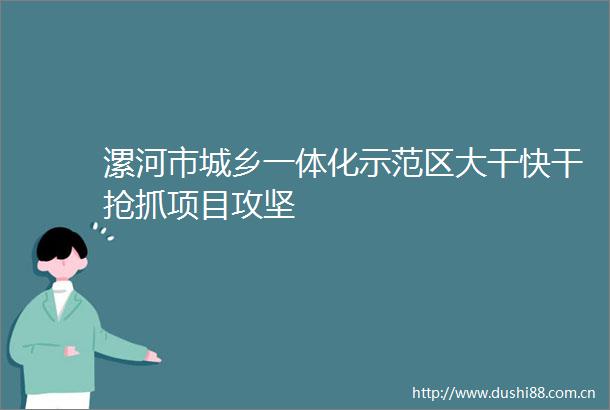 漯河市城乡一体化示范区大干快干抢抓项目攻坚