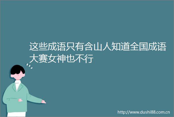 这些成语只有含山人知道全国成语大赛女神也不行
