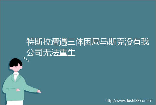 特斯拉遭遇三体困局马斯克没有我公司无法重生