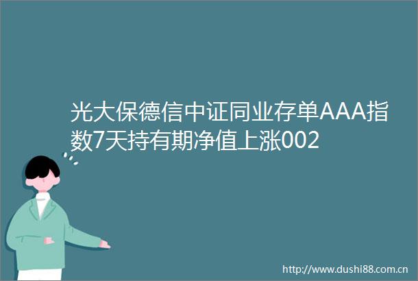光大保德信中证同业存单AAA指数7天持有期净值上涨002