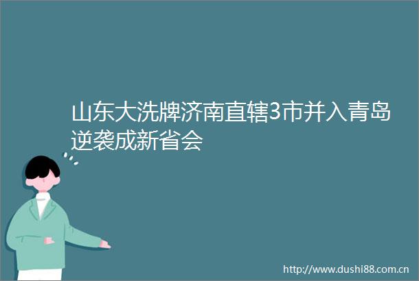 山东大洗牌济南直辖3市并入青岛逆袭成新省会