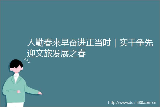人勤春来早奋进正当时｜实干争先迎文旅发展之春