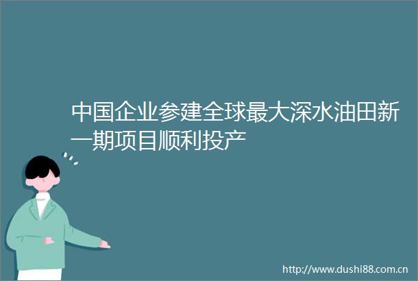 企业参建全球最大深水油田新一期项目顺利投产