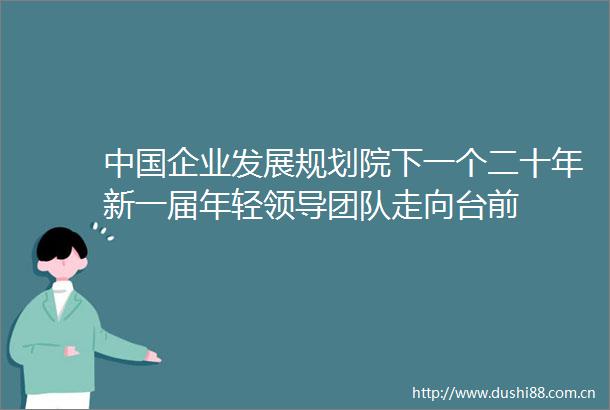 企业发展规划院下一个二十年新一届年轻团队走向台前
