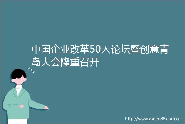 企业改革50人论坛暨创意青岛大会隆重召开