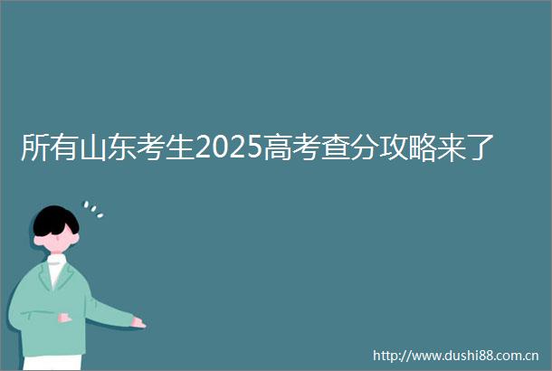 所有山东考生2025高考查分攻略来了