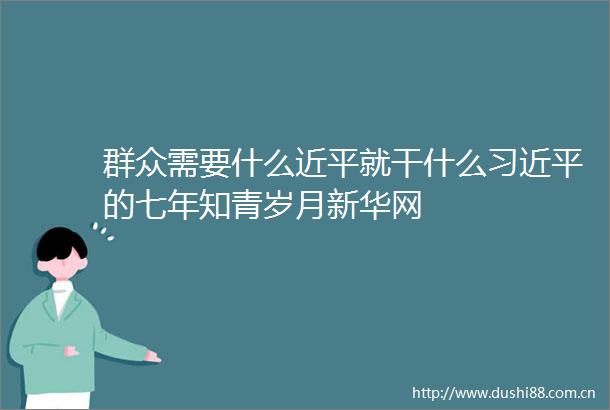 群众需要什么近平就干什么的七年知青岁月新华网