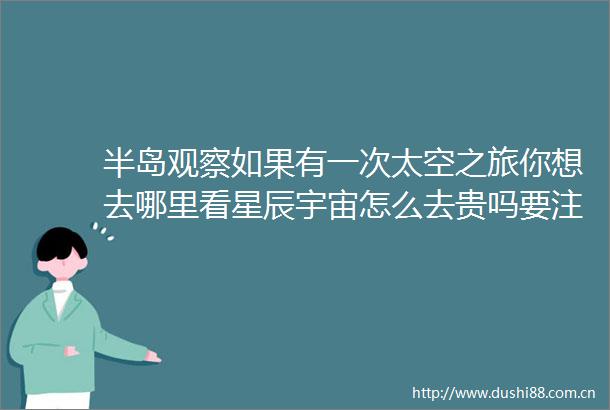 半岛观察如果有一次太空之旅你想去哪里看星辰宇宙怎么去贵吗要注意什么