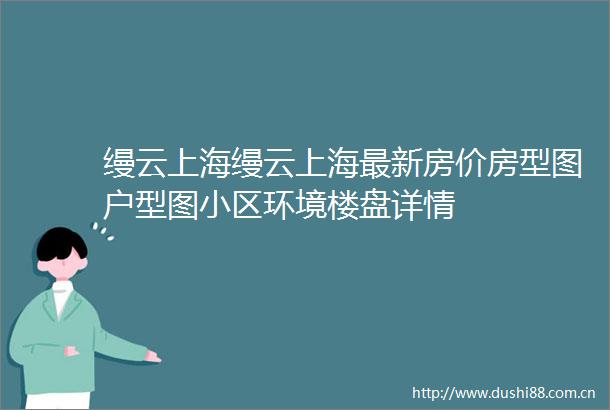 缦云上海缦云上海最新房价房型图户型图小区环境楼盘详情