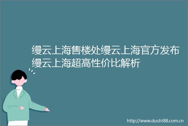 缦云上海售楼处缦云上海官方发布缦云上海超高性价比解析
