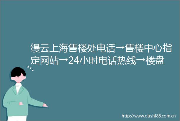 缦云上海售楼处电话→售楼中心指定网站→24小时电话热线→楼盘百度详情