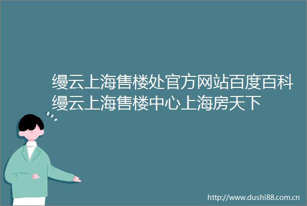 缦云上海售楼处官方网站百度百科缦云上海售楼中心上海房天下