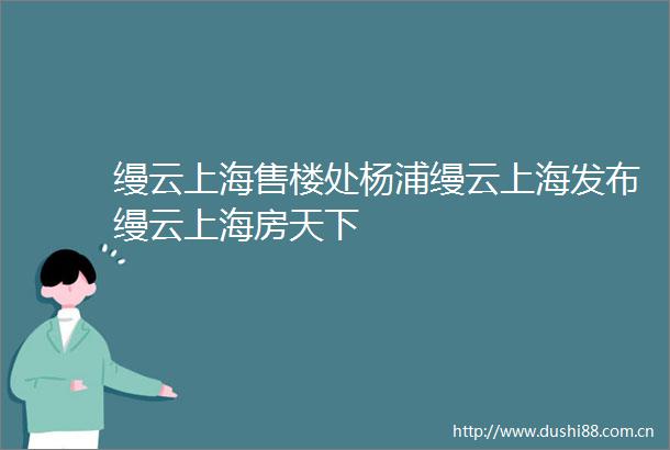缦云上海售楼处杨浦缦云上海发布缦云上海房天下