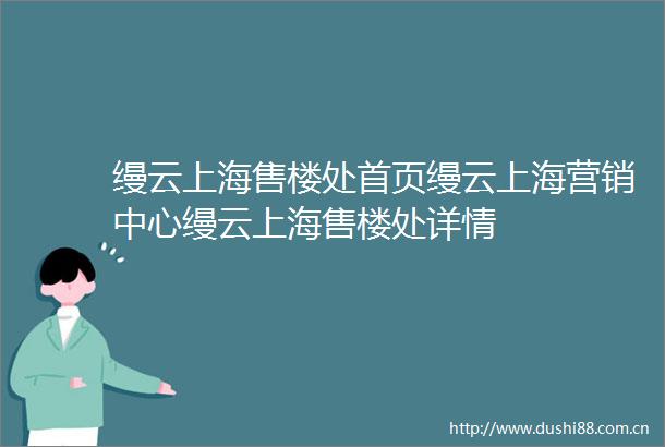 缦云上海售楼处首页缦云上海营销中心缦云上海售楼处详情