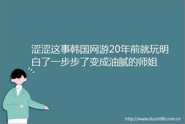 涩涩这事韩国网游20年前就玩明白了一步步了变成油腻的师姐
