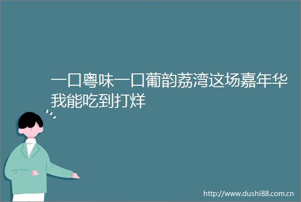 一口粤味一口葡韵荔湾这场嘉年华我能吃到打烊