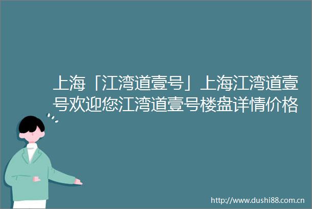 上海「江湾道壹号」上海江湾道壹号欢迎您江湾道壹号楼盘详情价格户型