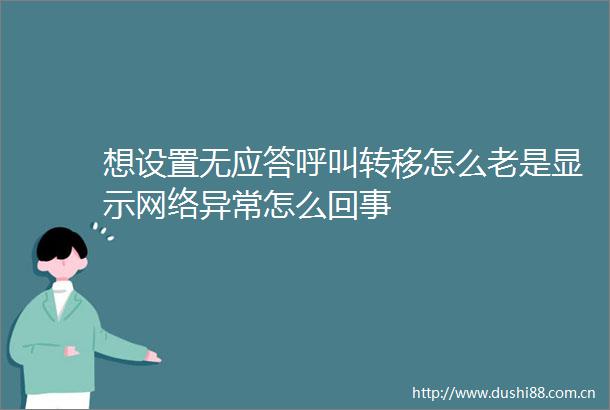 想设置无应答呼叫转移怎么老是显示网络异常怎么回事