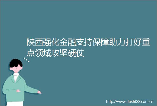 陕西强化金融支持保障助力打好重点领域攻坚硬仗