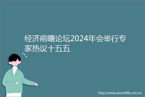 经济前瞻论坛2024年会举行专家热议十五五