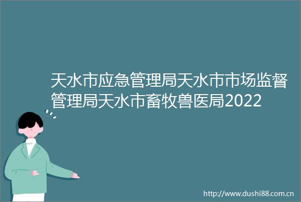 天水市应急管理局天水市市场监督管理局天水市畜牧兽医局2022年度第二批引进急需紧缺和高层次人才线上面试公告
