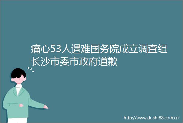 痛心53人遇难国务院成立调查组长沙市委市道歉