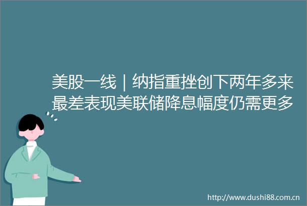 美股一线｜纳指重挫创下两年多来最差表现美联储降息幅度仍需更多线索