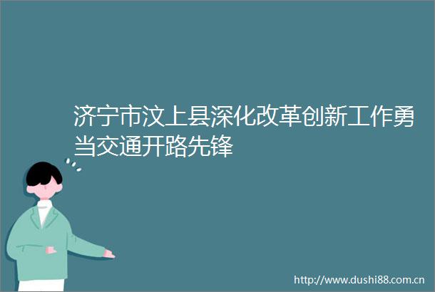济宁市汶上县深化改革创新工作勇当交通开路先锋