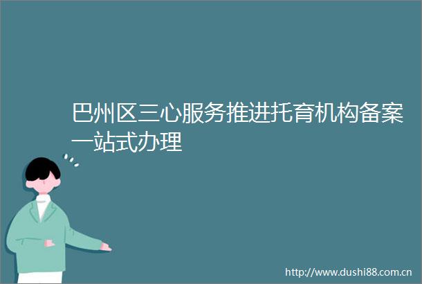 巴州区三心服务推进托育机构备案一站式办理