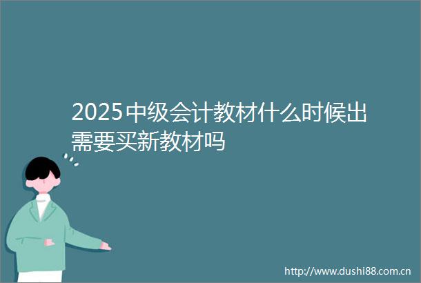 2025中级会计教材什么时候出需要买新教材吗