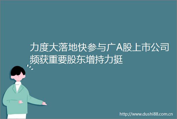 力度大落地快参与广A股上市公司频获重要股东增持力挺